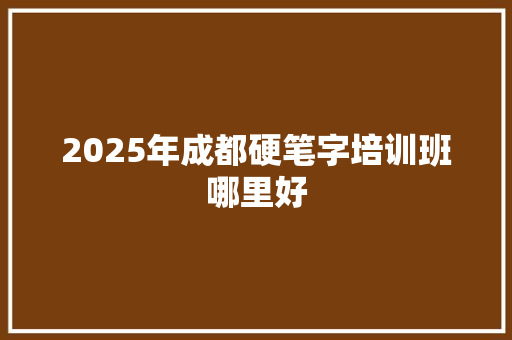 2025年成都硬笔字培训班哪里好