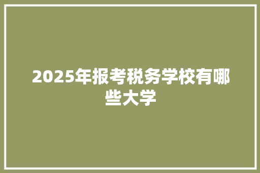 2025年报考税务学校有哪些大学