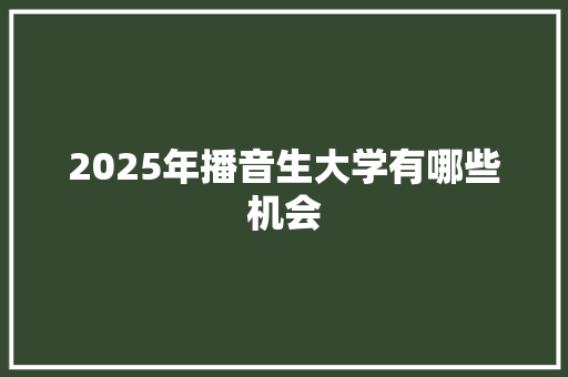 2025年播音生大学有哪些机会 说明文范文
