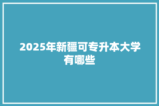 2025年新疆可专升本大学有哪些 商业计划书范文