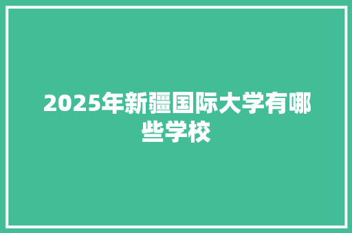 2025年新疆国际大学有哪些学校 求职信范文