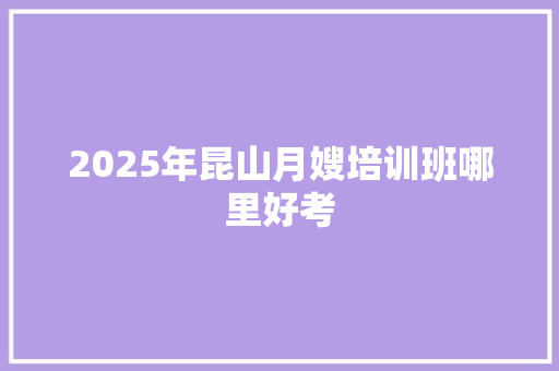 2025年昆山月嫂培训班哪里好考 说明文范文