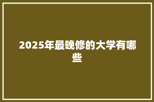 2025年最晚修的大学有哪些