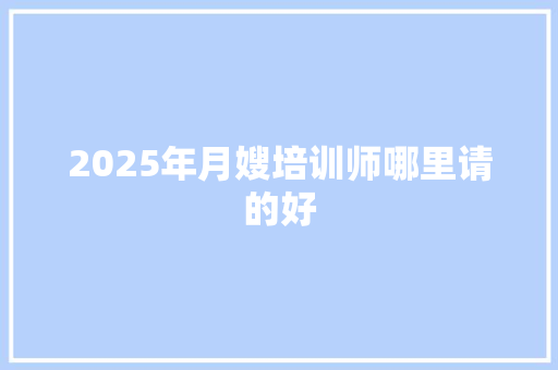 2025年月嫂培训师哪里请的好 商业计划书范文