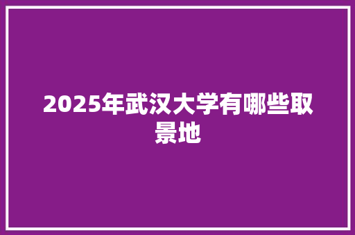 2025年武汉大学有哪些取景地