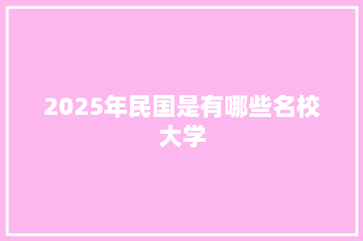 2025年民国是有哪些名校大学 商业计划书范文