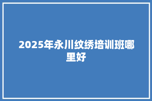2025年永川纹绣培训班哪里好 求职信范文