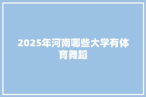 2025年河南哪些大学有体育舞蹈 商业计划书范文