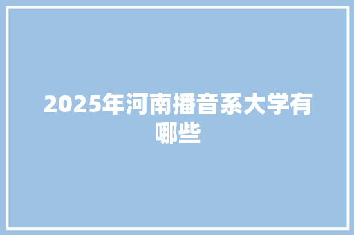 2025年河南播音系大学有哪些 求职信范文