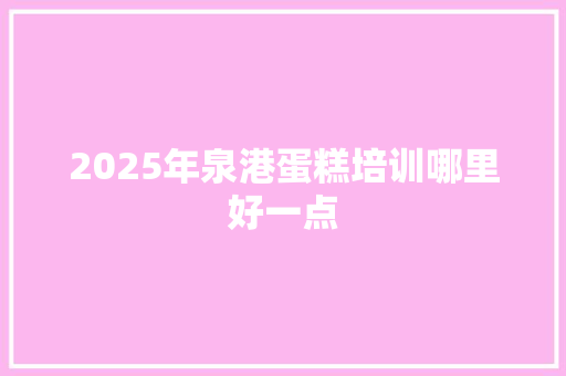 2025年泉港蛋糕培训哪里好一点 应用文范文