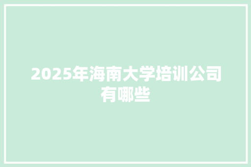 2025年海南大学培训公司有哪些 商业计划书范文
