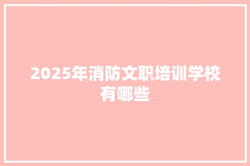 2025年消防文职培训学校有哪些 记叙文范文