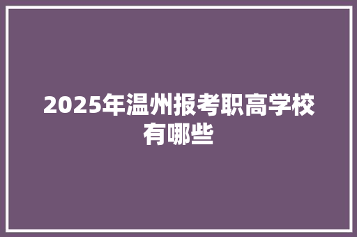 2025年温州报考职高学校有哪些 说明文范文