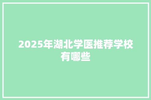 2025年湖北学医推荐学校有哪些 演讲稿范文