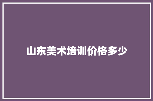 山东美术培训价格多少 求职信范文