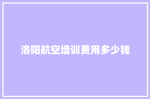 洛阳航空培训费用多少钱