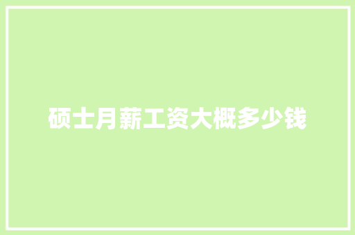 硕士月薪工资大概多少钱