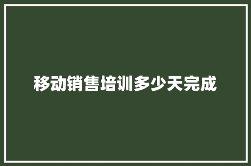 移动销售培训多少天完成 演讲稿范文