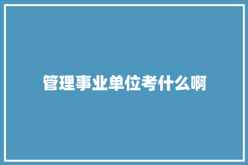 管理事业单位考什么啊 散文范文