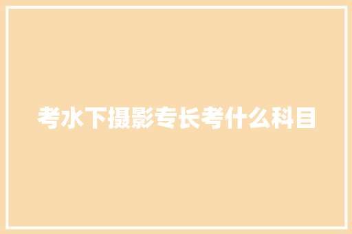 考水下摄影专长考什么科目 演讲稿范文
