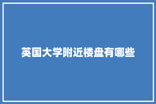英国大学附近楼盘有哪些