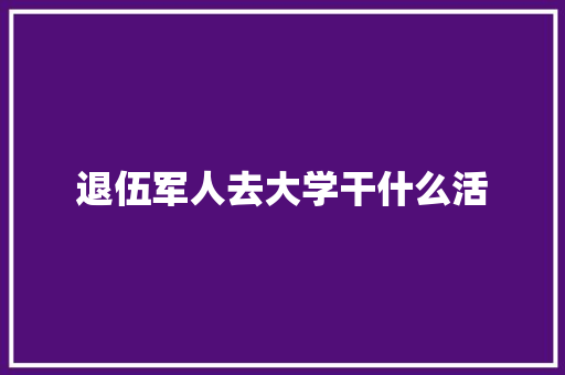 退伍军人去大学干什么活 说明文范文