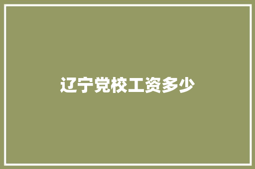 辽宁党校工资多少