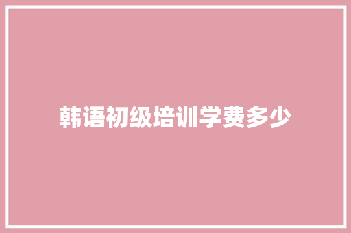 韩语初级培训学费多少