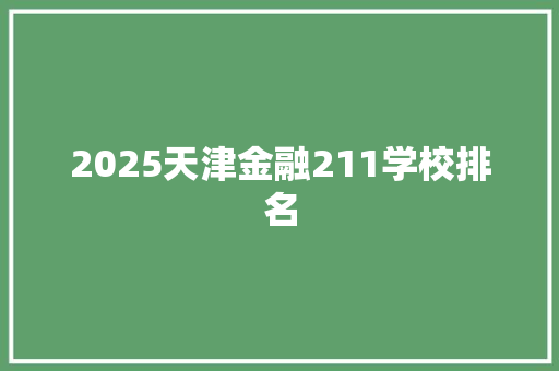 2025天津金融211学校排名 演讲稿范文