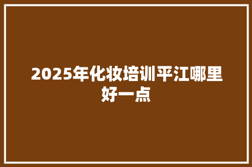 2025年化妆培训平江哪里好一点