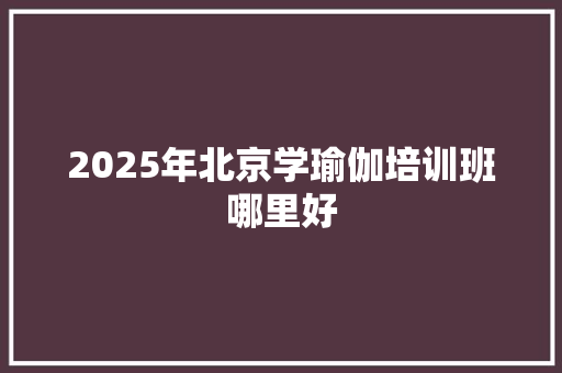 2025年北京学瑜伽培训班哪里好