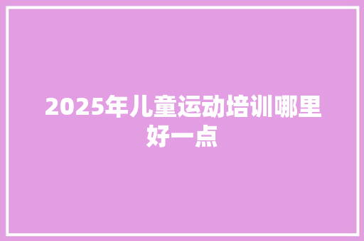 2025年儿童运动培训哪里好一点