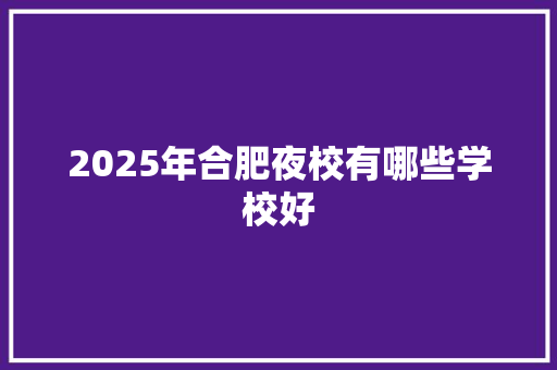 2025年合肥夜校有哪些学校好
