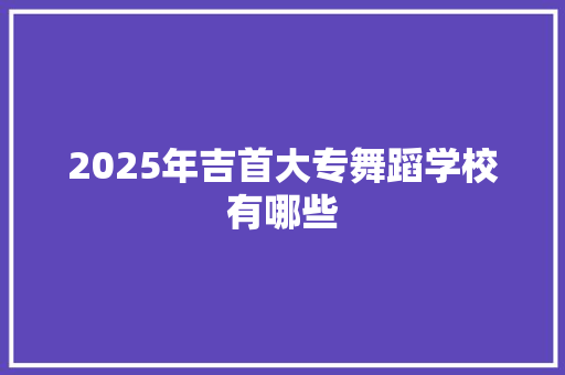 2025年吉首大专舞蹈学校有哪些