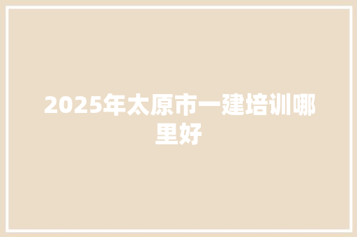 2025年太原市一建培训哪里好