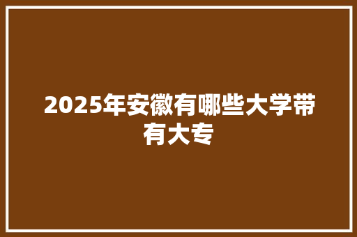 2025年安徽有哪些大学带有大专