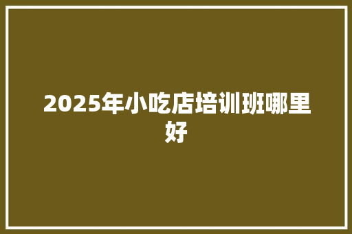 2025年小吃店培训班哪里好