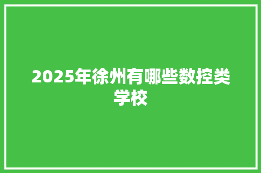 2025年徐州有哪些数控类学校