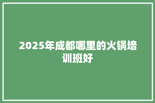 2025年成都哪里的火锅培训班好