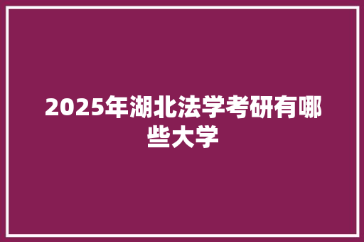 2025年湖北法学考研有哪些大学 演讲稿范文