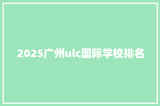 2025广州ulc国际学校排名 说明文范文