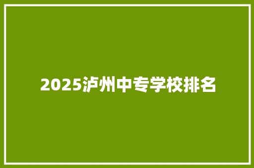 2025泸州中专学校排名 说明文范文