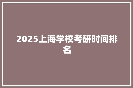 2025上海学校考研时间排名 应用文范文