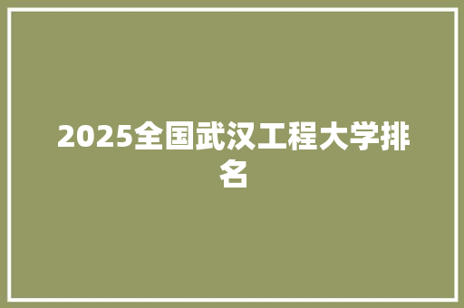 2025全国武汉工程大学排名 应用文范文