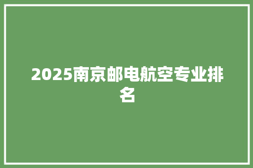 2025南京邮电航空专业排名 商业计划书范文
