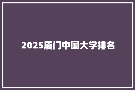 2025厦门中国大学排名 散文范文