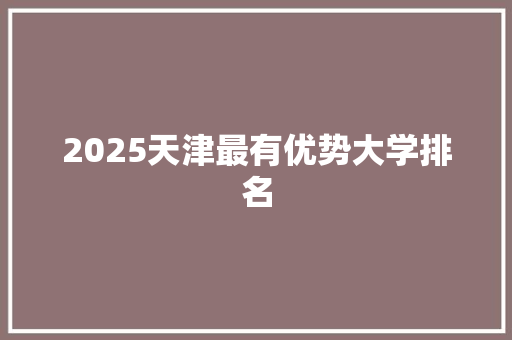 2025天津最有优势大学排名