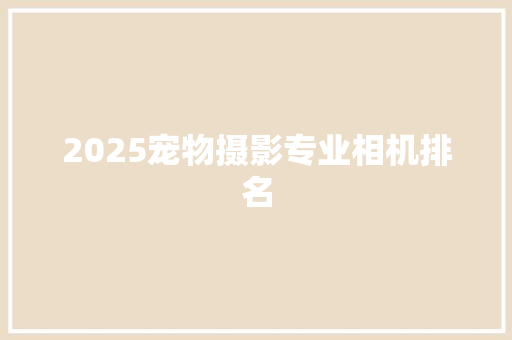 2025宠物摄影专业相机排名