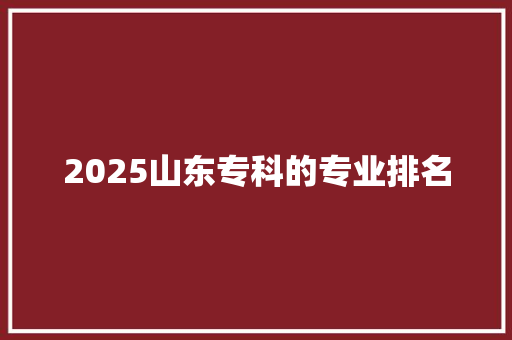 2025山东专科的专业排名