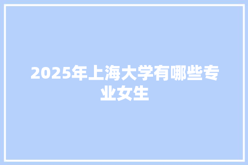 2025年上海大学有哪些专业女生